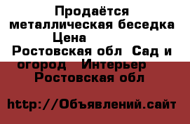 Продаётся металлическая беседка › Цена ­ 25 000 - Ростовская обл. Сад и огород » Интерьер   . Ростовская обл.